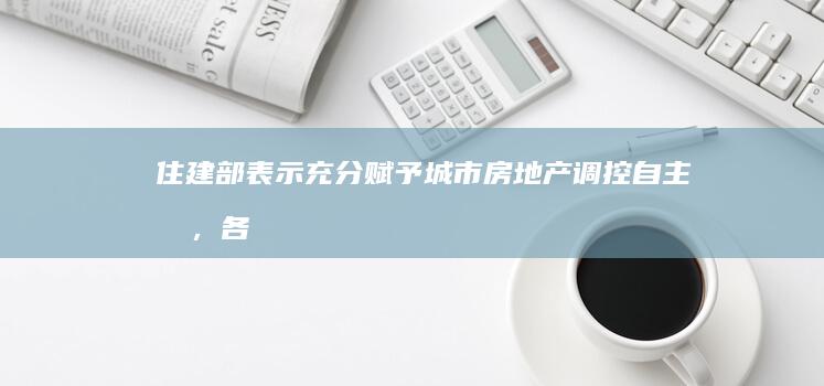 住建部表示「充分赋予城市房地产调控自主权，各城市可以因地制宜调整房地产政策」，释放了哪些信号？