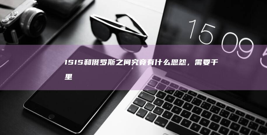 ISIS和俄罗斯之间究竟有什么恩怨，需要千里迢迢去俄本土搞恐怖袭击？