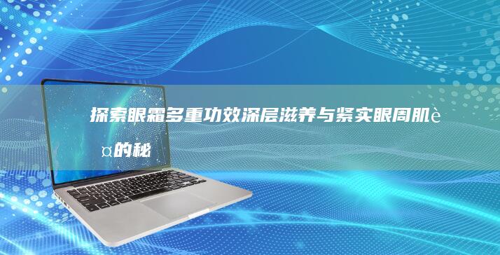 探索眼霜多重功效：深层滋养与紧实眼周肌肤的秘密